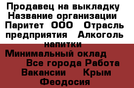 Продавец на выкладку › Название организации ­ Паритет, ООО › Отрасль предприятия ­ Алкоголь, напитки › Минимальный оклад ­ 28 000 - Все города Работа » Вакансии   . Крым,Феодосия